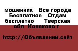 мошенник - Все города Бесплатное » Отдам бесплатно   . Тверская обл.,Конаково г.